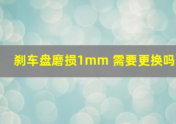 刹车盘磨损1mm 需要更换吗